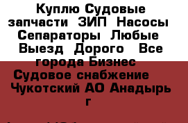 Куплю Судовые запчасти. ЗИП. Насосы. Сепараторы. Любые. Выезд. Дорого - Все города Бизнес » Судовое снабжение   . Чукотский АО,Анадырь г.